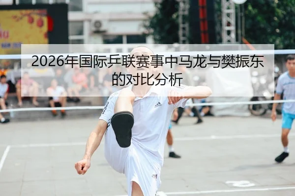 2026年国际乒联赛事中马龙与樊振东的对比分析