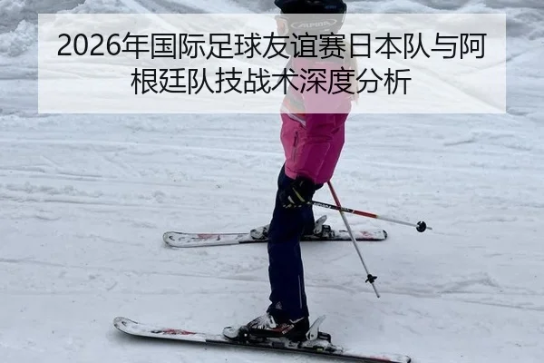2026年国际足球友谊赛日本队与阿根廷队技战术深度分析