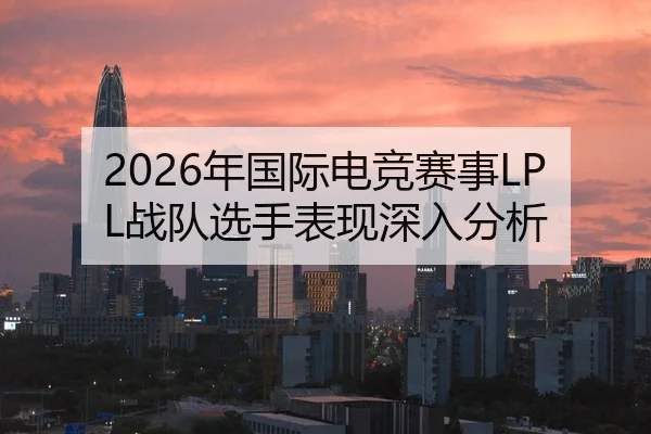 2026年国际电竞赛事LPL战队选手表现深入分析