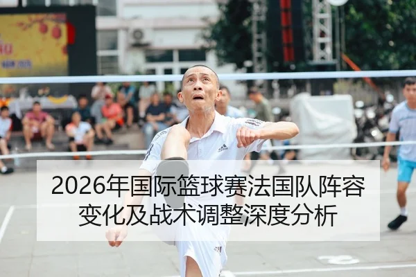 2026年国际篮球赛法国队阵容变化及战术调整深度分析
