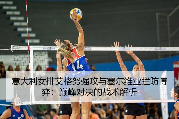 意大利女排艾格努强攻与塞尔维亚拦防博弈：巅峰对决的战术解析