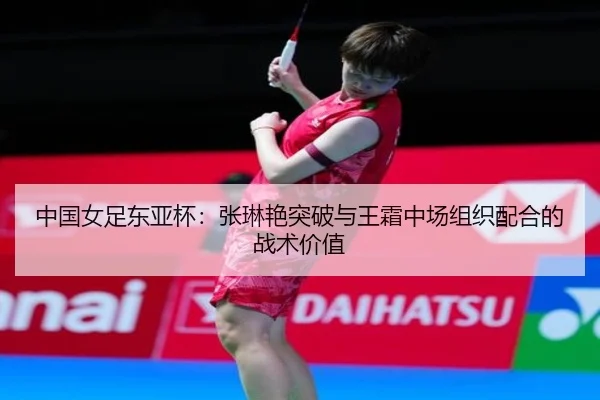 中国女足东亚杯：张琳艳突破与王霜中场组织配合的战术价值