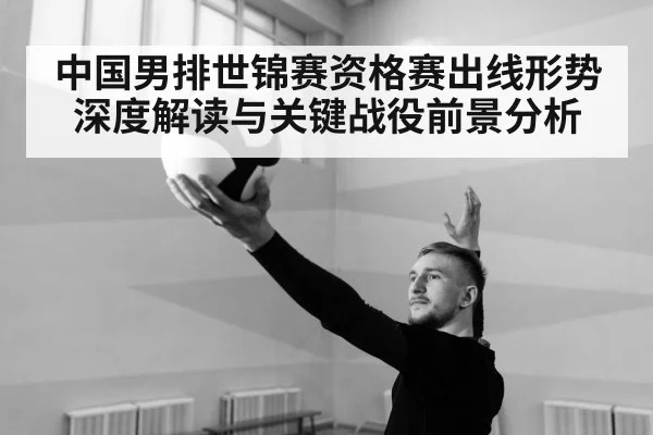 中国男排世锦赛资格赛出线形势深度解读与关键战役前景分析