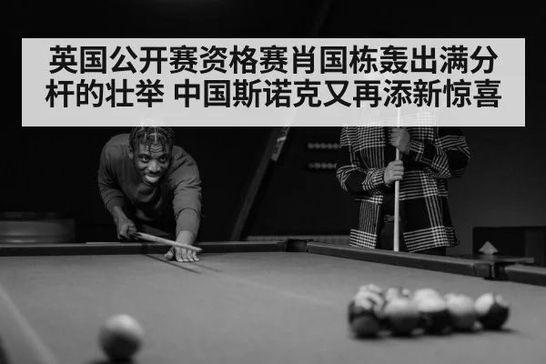 英国公开赛资格赛肖国栋轰出满分杆的壮举 中国斯诺克又再添新惊喜