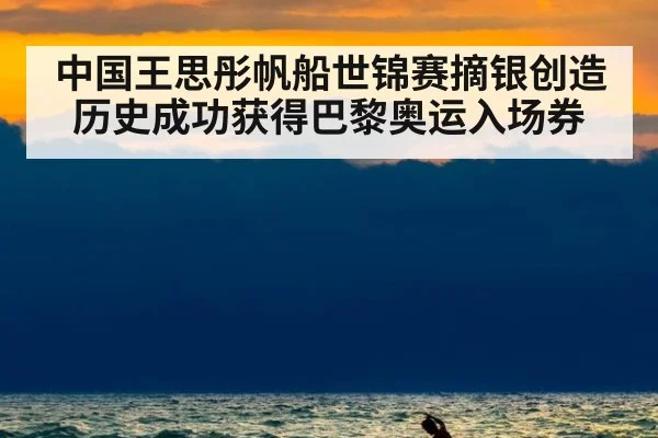 中国王思彤帆船世锦赛摘银创造历史成功获得巴黎奥运入场券