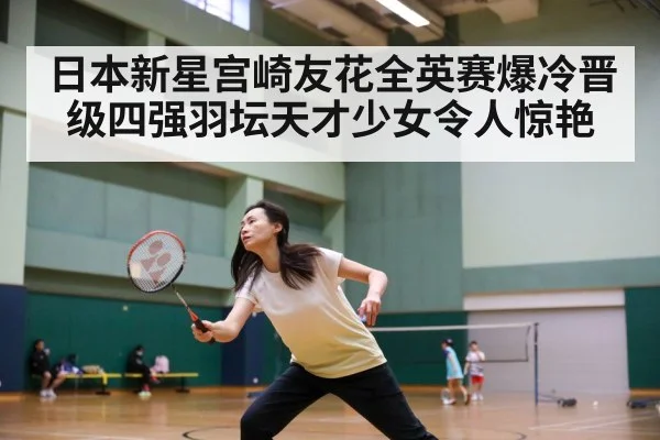 日本新星宫崎友花全英赛爆冷晋级四强羽坛天才少女令人惊艳